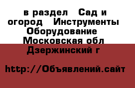  в раздел : Сад и огород » Инструменты. Оборудование . Московская обл.,Дзержинский г.